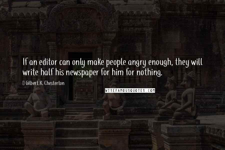 Gilbert K. Chesterton Quotes: If an editor can only make people angry enough, they will write half his newspaper for him for nothing.