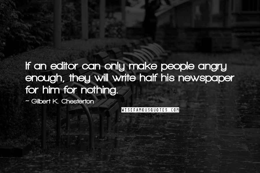 Gilbert K. Chesterton Quotes: If an editor can only make people angry enough, they will write half his newspaper for him for nothing.
