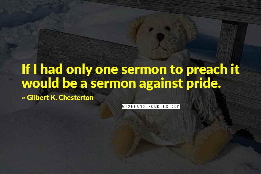 Gilbert K. Chesterton Quotes: If I had only one sermon to preach it would be a sermon against pride.