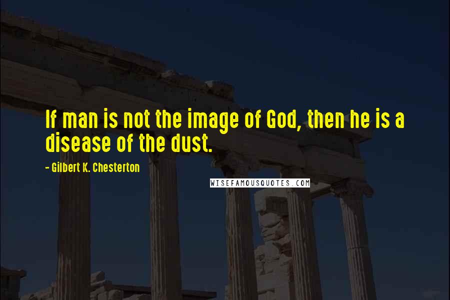 Gilbert K. Chesterton Quotes: If man is not the image of God, then he is a disease of the dust.