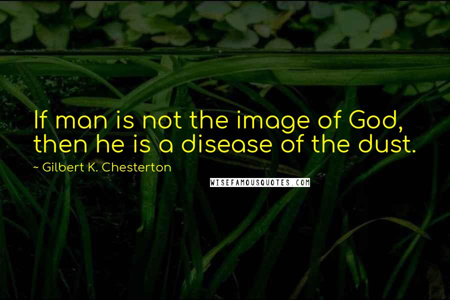 Gilbert K. Chesterton Quotes: If man is not the image of God, then he is a disease of the dust.