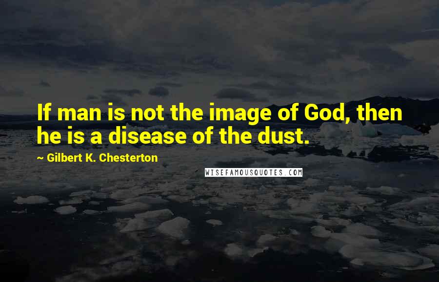 Gilbert K. Chesterton Quotes: If man is not the image of God, then he is a disease of the dust.