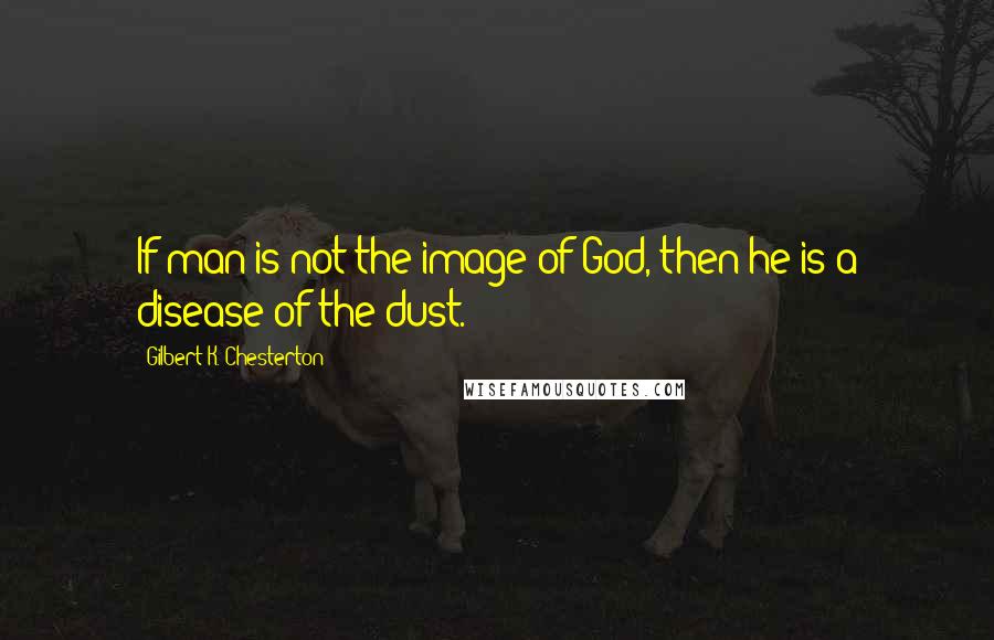 Gilbert K. Chesterton Quotes: If man is not the image of God, then he is a disease of the dust.