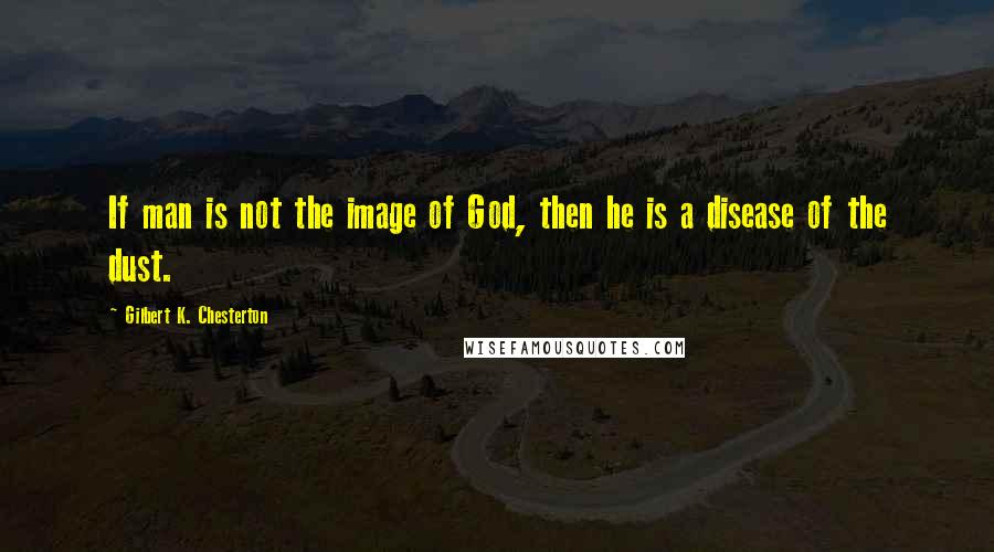 Gilbert K. Chesterton Quotes: If man is not the image of God, then he is a disease of the dust.