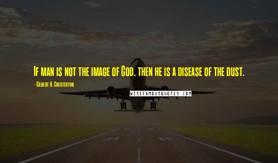 Gilbert K. Chesterton Quotes: If man is not the image of God, then he is a disease of the dust.