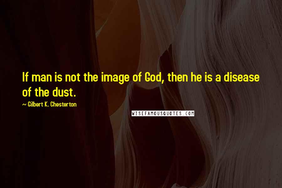 Gilbert K. Chesterton Quotes: If man is not the image of God, then he is a disease of the dust.