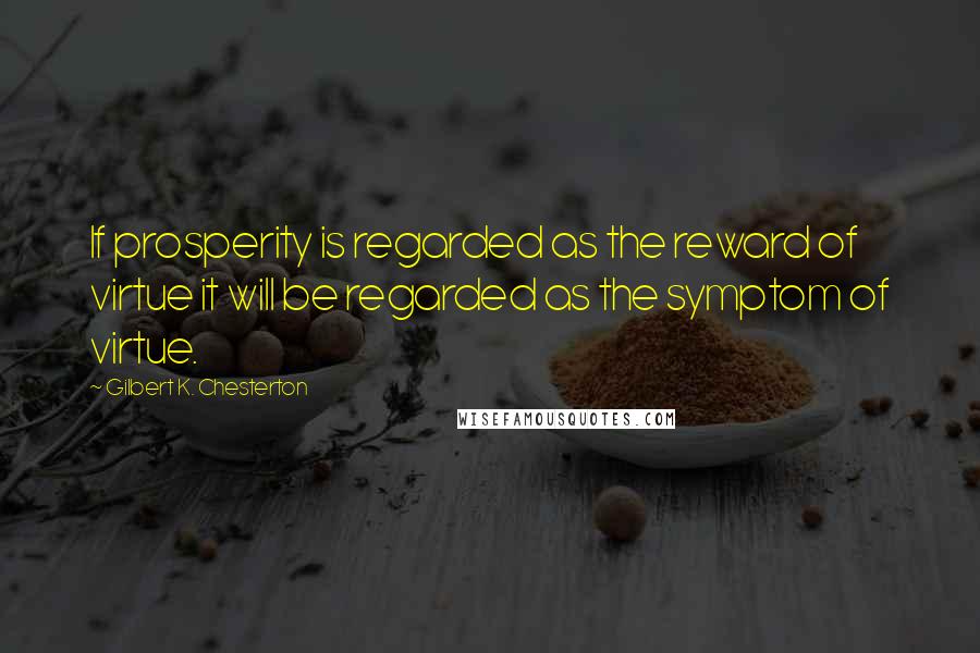 Gilbert K. Chesterton Quotes: If prosperity is regarded as the reward of virtue it will be regarded as the symptom of virtue.