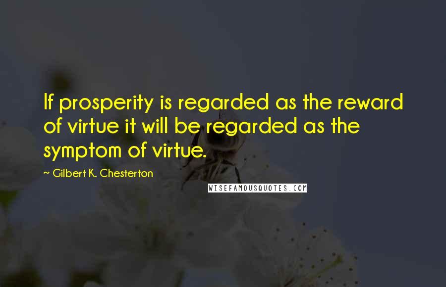 Gilbert K. Chesterton Quotes: If prosperity is regarded as the reward of virtue it will be regarded as the symptom of virtue.