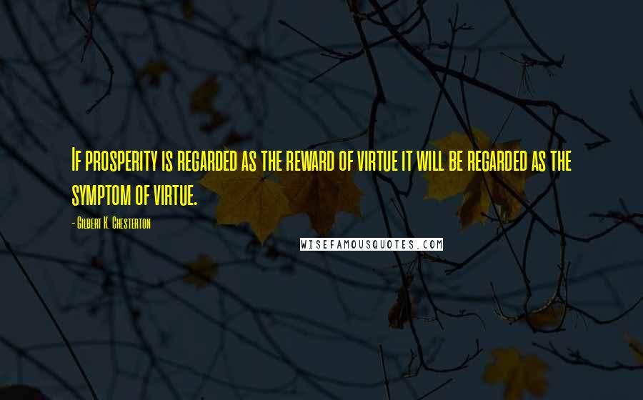 Gilbert K. Chesterton Quotes: If prosperity is regarded as the reward of virtue it will be regarded as the symptom of virtue.