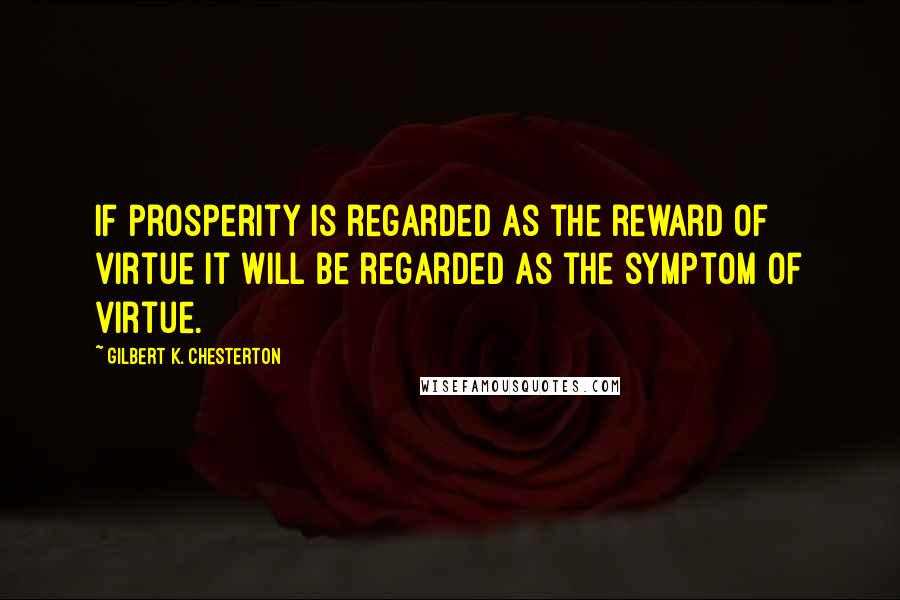 Gilbert K. Chesterton Quotes: If prosperity is regarded as the reward of virtue it will be regarded as the symptom of virtue.