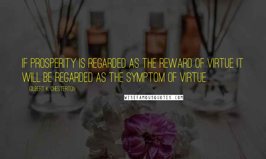 Gilbert K. Chesterton Quotes: If prosperity is regarded as the reward of virtue it will be regarded as the symptom of virtue.