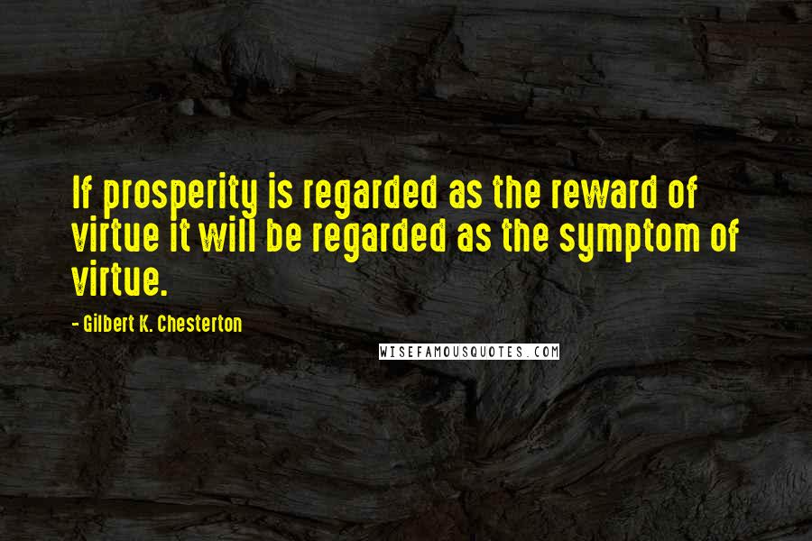 Gilbert K. Chesterton Quotes: If prosperity is regarded as the reward of virtue it will be regarded as the symptom of virtue.