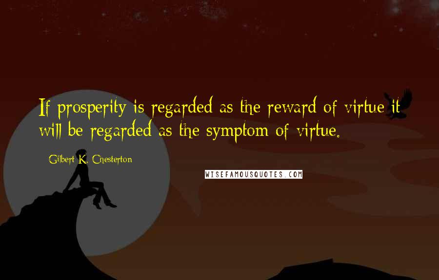 Gilbert K. Chesterton Quotes: If prosperity is regarded as the reward of virtue it will be regarded as the symptom of virtue.