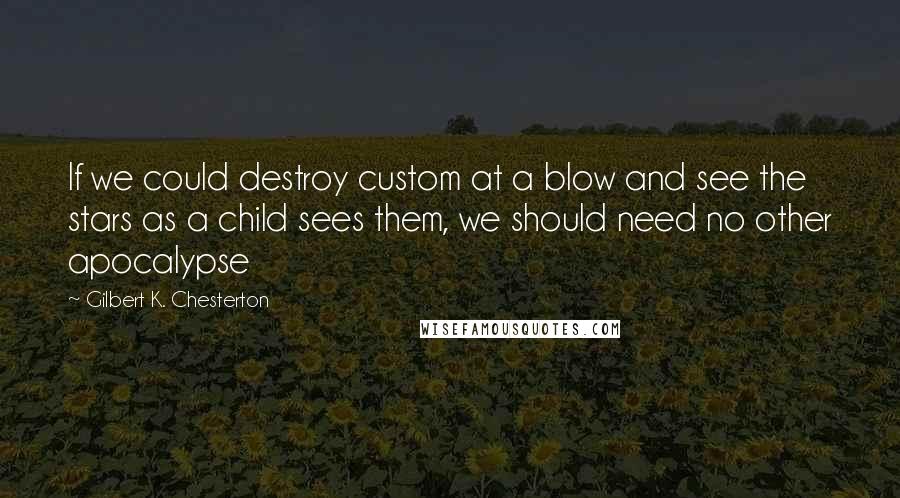 Gilbert K. Chesterton Quotes: If we could destroy custom at a blow and see the stars as a child sees them, we should need no other apocalypse