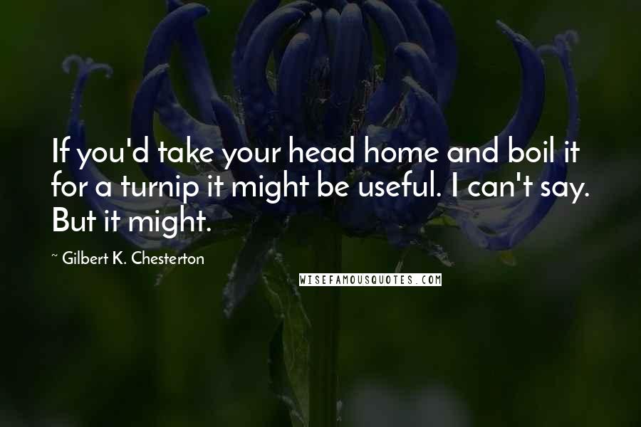 Gilbert K. Chesterton Quotes: If you'd take your head home and boil it for a turnip it might be useful. I can't say. But it might.