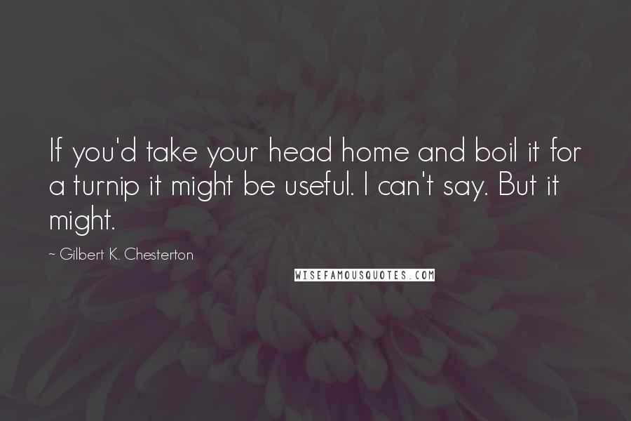 Gilbert K. Chesterton Quotes: If you'd take your head home and boil it for a turnip it might be useful. I can't say. But it might.