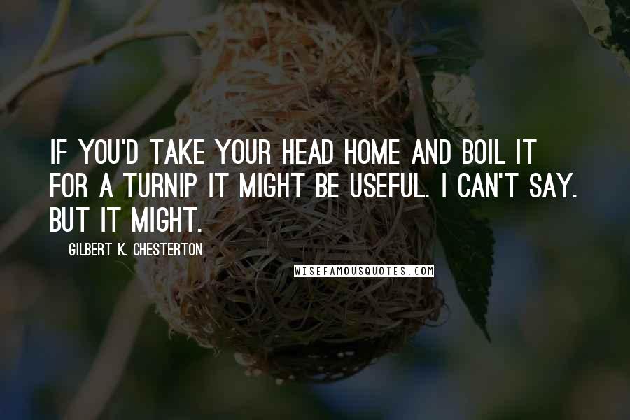 Gilbert K. Chesterton Quotes: If you'd take your head home and boil it for a turnip it might be useful. I can't say. But it might.