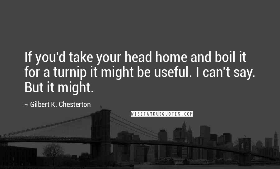 Gilbert K. Chesterton Quotes: If you'd take your head home and boil it for a turnip it might be useful. I can't say. But it might.