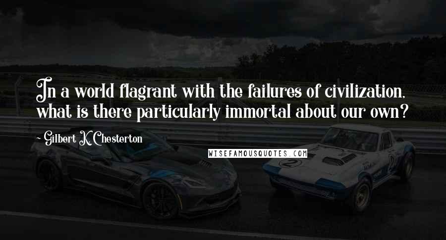 Gilbert K. Chesterton Quotes: In a world flagrant with the failures of civilization, what is there particularly immortal about our own?