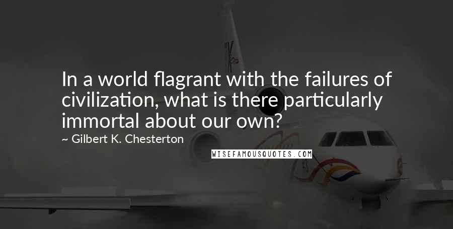 Gilbert K. Chesterton Quotes: In a world flagrant with the failures of civilization, what is there particularly immortal about our own?