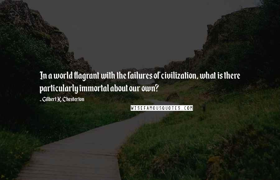 Gilbert K. Chesterton Quotes: In a world flagrant with the failures of civilization, what is there particularly immortal about our own?