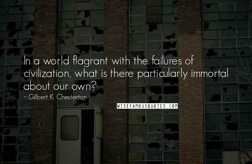 Gilbert K. Chesterton Quotes: In a world flagrant with the failures of civilization, what is there particularly immortal about our own?
