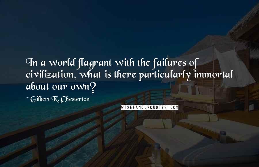 Gilbert K. Chesterton Quotes: In a world flagrant with the failures of civilization, what is there particularly immortal about our own?