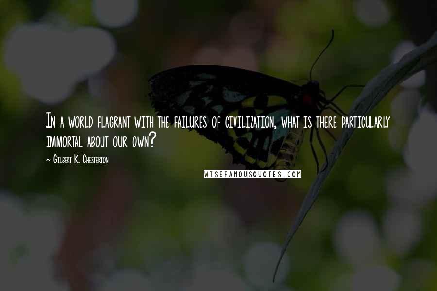 Gilbert K. Chesterton Quotes: In a world flagrant with the failures of civilization, what is there particularly immortal about our own?