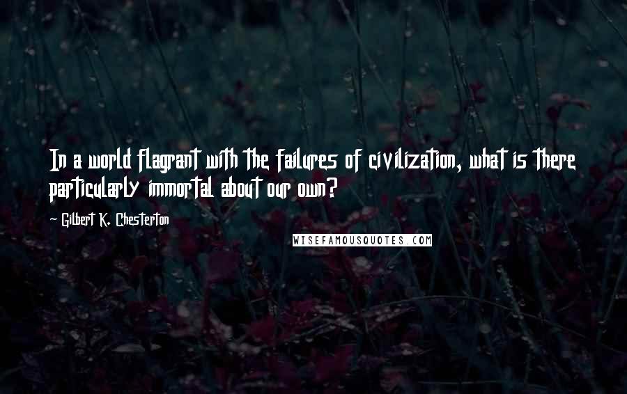 Gilbert K. Chesterton Quotes: In a world flagrant with the failures of civilization, what is there particularly immortal about our own?