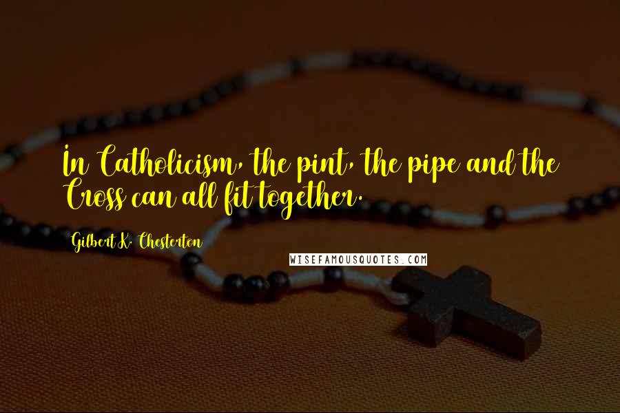 Gilbert K. Chesterton Quotes: In Catholicism, the pint, the pipe and the Cross can all fit together.