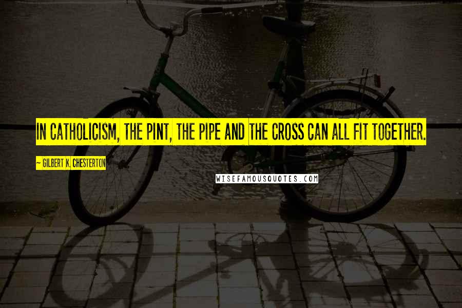 Gilbert K. Chesterton Quotes: In Catholicism, the pint, the pipe and the Cross can all fit together.