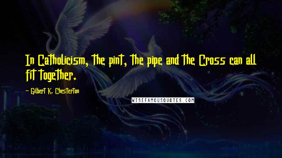 Gilbert K. Chesterton Quotes: In Catholicism, the pint, the pipe and the Cross can all fit together.