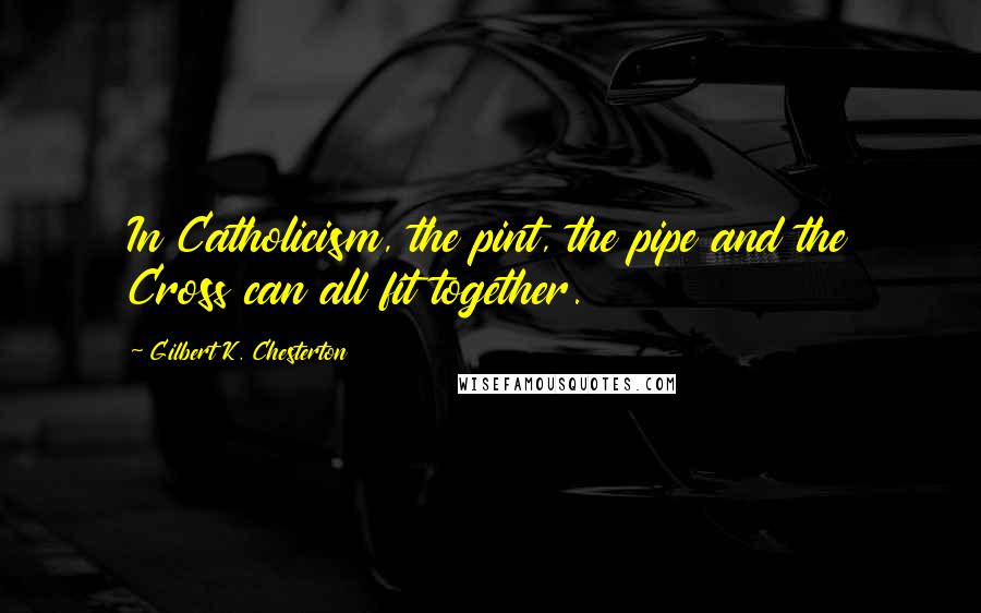 Gilbert K. Chesterton Quotes: In Catholicism, the pint, the pipe and the Cross can all fit together.