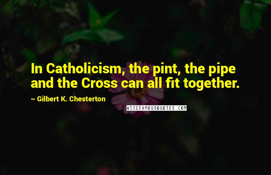 Gilbert K. Chesterton Quotes: In Catholicism, the pint, the pipe and the Cross can all fit together.