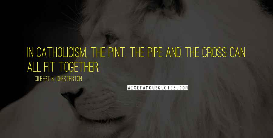 Gilbert K. Chesterton Quotes: In Catholicism, the pint, the pipe and the Cross can all fit together.