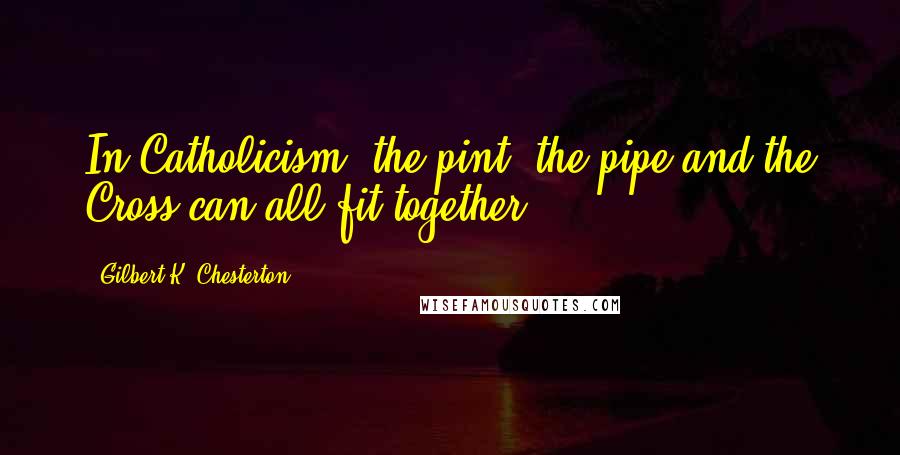 Gilbert K. Chesterton Quotes: In Catholicism, the pint, the pipe and the Cross can all fit together.