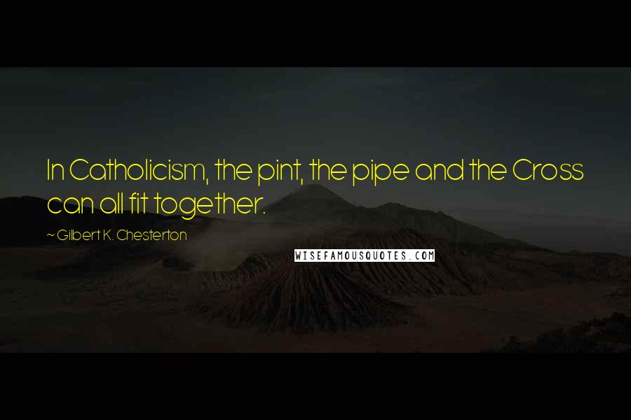 Gilbert K. Chesterton Quotes: In Catholicism, the pint, the pipe and the Cross can all fit together.