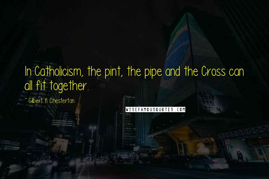 Gilbert K. Chesterton Quotes: In Catholicism, the pint, the pipe and the Cross can all fit together.