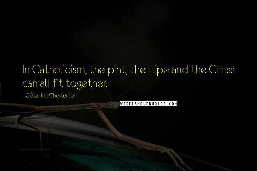 Gilbert K. Chesterton Quotes: In Catholicism, the pint, the pipe and the Cross can all fit together.