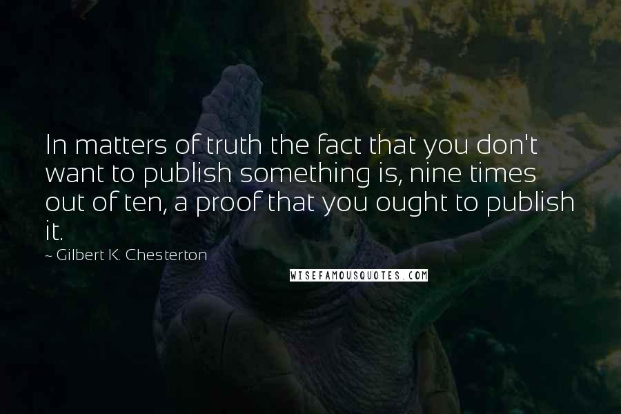 Gilbert K. Chesterton Quotes: In matters of truth the fact that you don't want to publish something is, nine times out of ten, a proof that you ought to publish it.