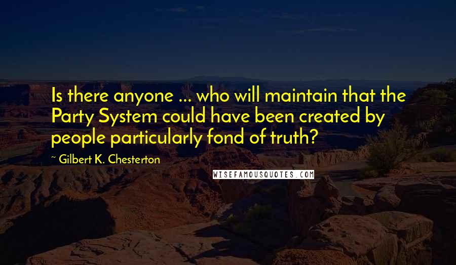 Gilbert K. Chesterton Quotes: Is there anyone ... who will maintain that the Party System could have been created by people particularly fond of truth?