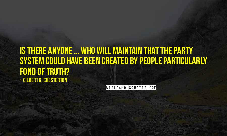 Gilbert K. Chesterton Quotes: Is there anyone ... who will maintain that the Party System could have been created by people particularly fond of truth?