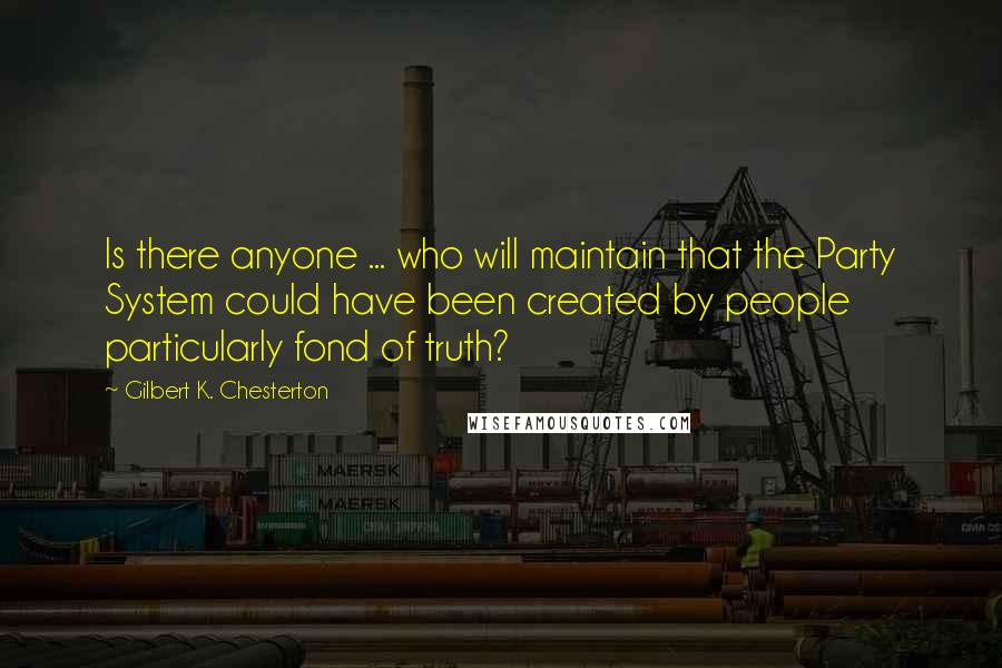 Gilbert K. Chesterton Quotes: Is there anyone ... who will maintain that the Party System could have been created by people particularly fond of truth?