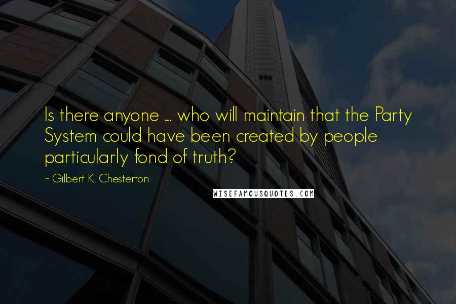 Gilbert K. Chesterton Quotes: Is there anyone ... who will maintain that the Party System could have been created by people particularly fond of truth?