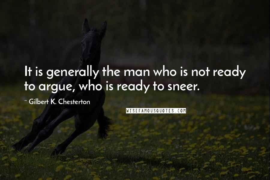 Gilbert K. Chesterton Quotes: It is generally the man who is not ready to argue, who is ready to sneer.