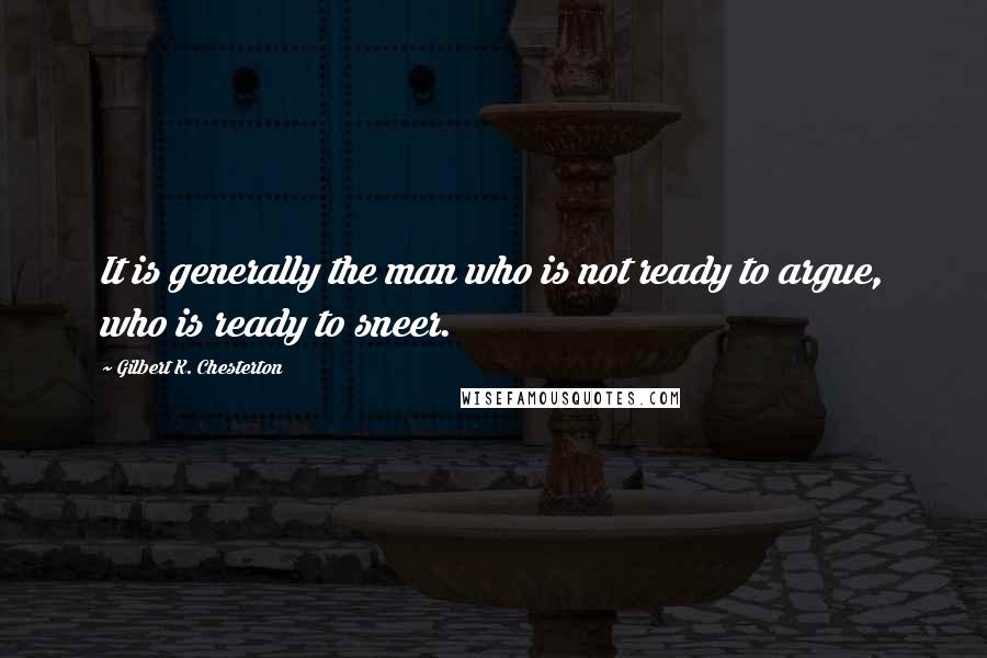 Gilbert K. Chesterton Quotes: It is generally the man who is not ready to argue, who is ready to sneer.