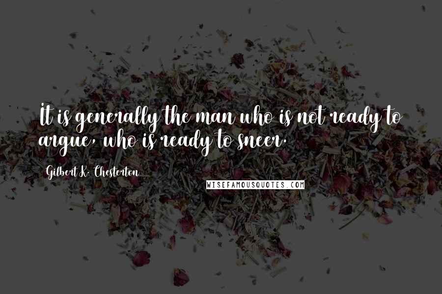 Gilbert K. Chesterton Quotes: It is generally the man who is not ready to argue, who is ready to sneer.