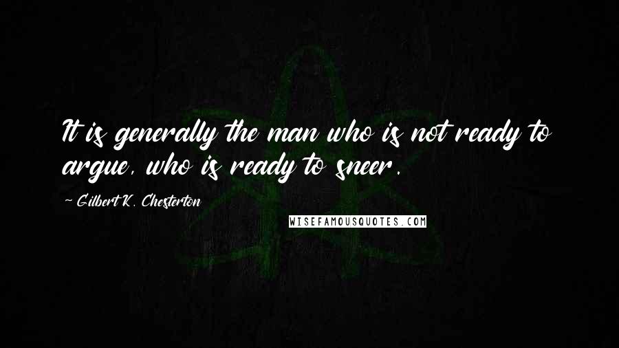 Gilbert K. Chesterton Quotes: It is generally the man who is not ready to argue, who is ready to sneer.