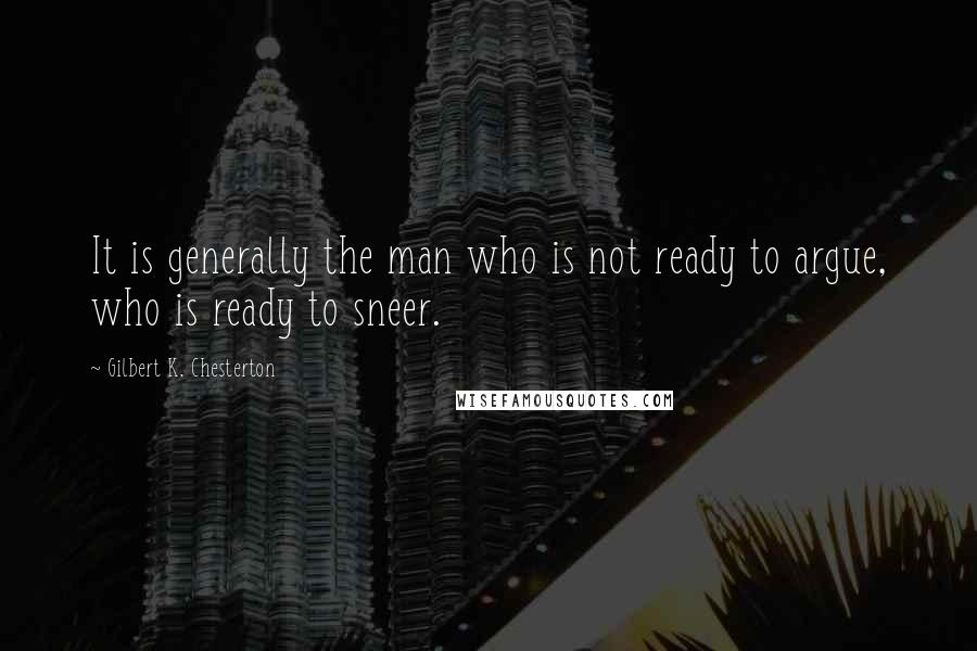 Gilbert K. Chesterton Quotes: It is generally the man who is not ready to argue, who is ready to sneer.