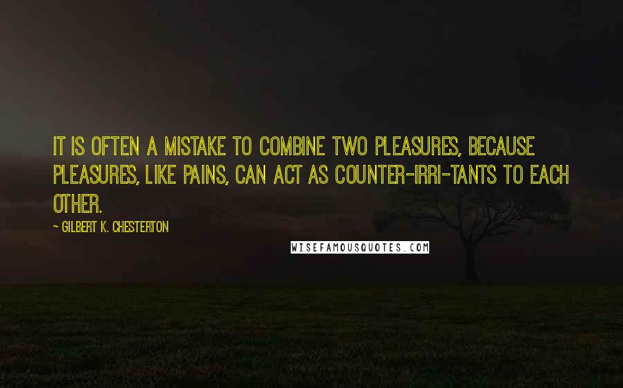 Gilbert K. Chesterton Quotes: It is often a mistake to combine two pleasures, because pleasures, like pains, can act as counter-irri-tants to each other.